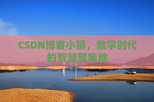 CSDN博客小镇，数字时代的智慧聚集地
